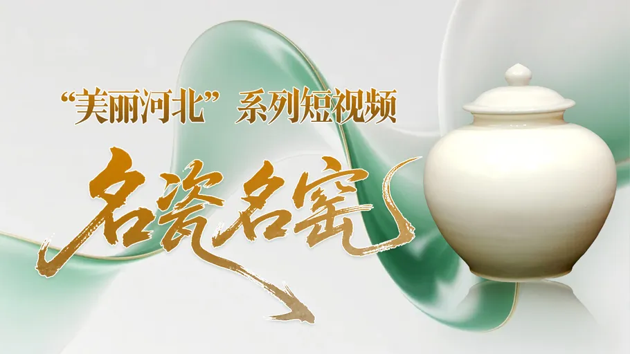 “美丽河北”系列短视频丨名瓷名窑