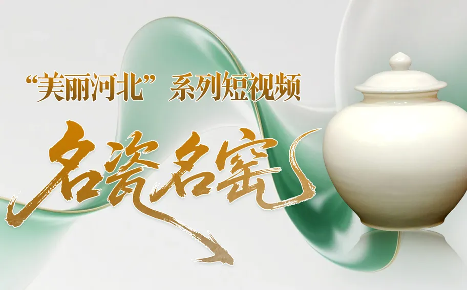 “美丽河北”系列短视频丨名瓷名窑