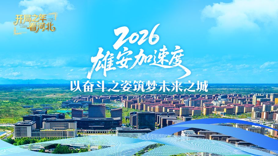冀时长图·开局之年看河北丨2026雄安加速度 以奋斗之姿筑梦未来之城