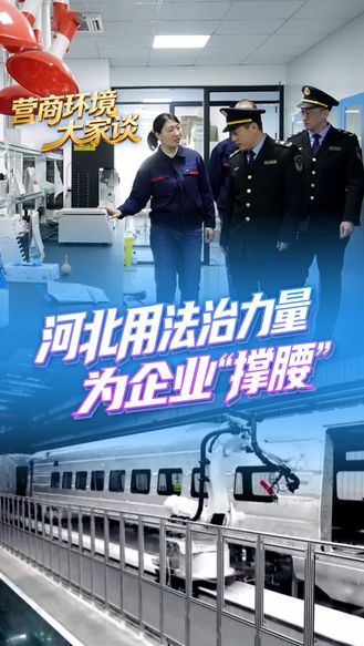 营商环境大家谈丨检查少了，服务多了！河北用法治力量为企业“撑腰”