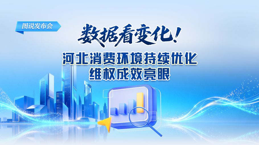 图说发布会丨数据看变化！河北消费环境持续优化 维权成效亮眼
