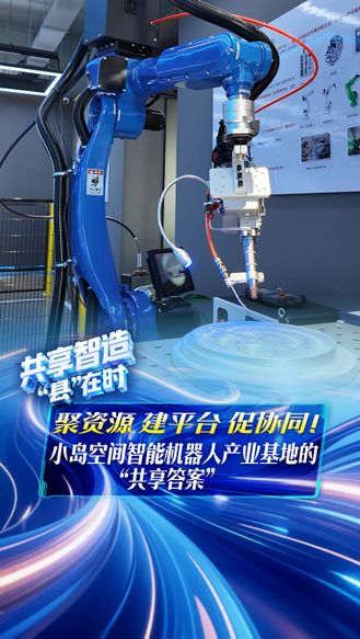 共享智造“县”在时丨聚资源 建平台 促协同！小岛空间智能机器人产业基地的“共享答案”