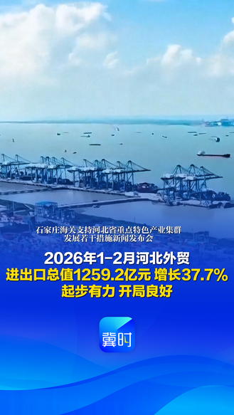 发布会快讯丨起步有力、开局良好！2026年1-2月河北外贸进出口总值1259.2亿元 增长37.7%