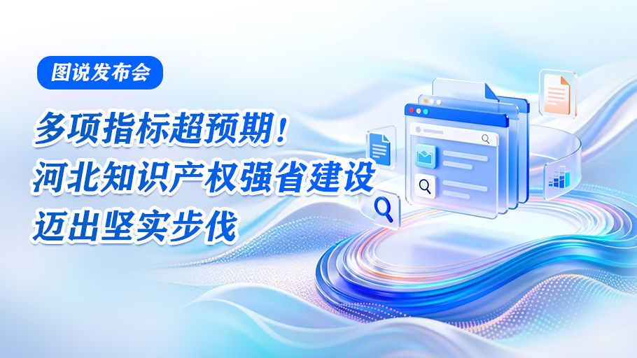 图说发布会丨多项指标超预期！河北知识产权强省建设迈出坚实步伐