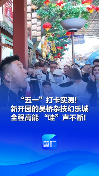 速来河北当游客丨“五一”打卡实测！新开园的吴桥杂技幻乐城全程高能 “哇”声不断！