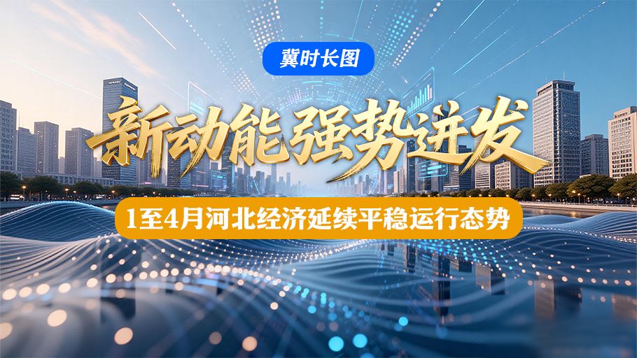 冀时长图丨新动能强势迸发！1至4月河北经济延续平稳运行态势